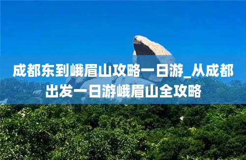 成都东到峨眉山攻略一日游_从成都出发一日游峨眉山全攻略