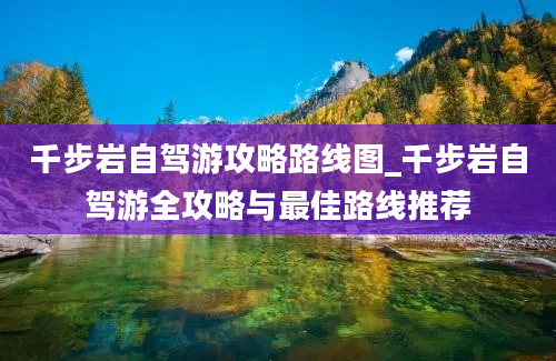 千步岩自驾游攻略路线图_千步岩自驾游全攻略与最佳路线推荐