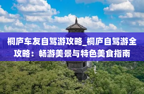 桐庐车友自驾游攻略_桐庐自驾游全攻略：畅游美景与特色美食指南