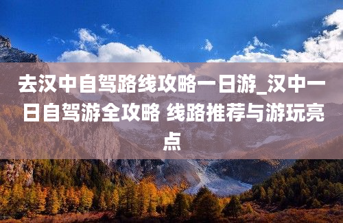 去汉中自驾路线攻略一日游_汉中一日自驾游全攻略 线路推荐与游玩亮点