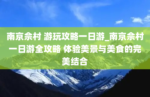 南京佘村 游玩攻略一日游_南京佘村一日游全攻略 体验美景与美食的完美结合