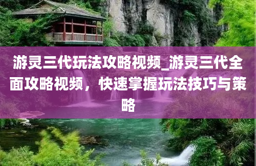 游灵三代玩法攻略视频_游灵三代全面攻略视频，快速掌握玩法技巧与策略