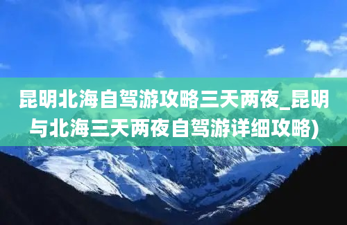 昆明北海自驾游攻略三天两夜_昆明与北海三天两夜自驾游详细攻略)