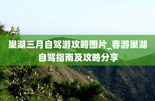 巢湖三月自驾游攻略图片_春游巢湖自驾指南及攻略分享