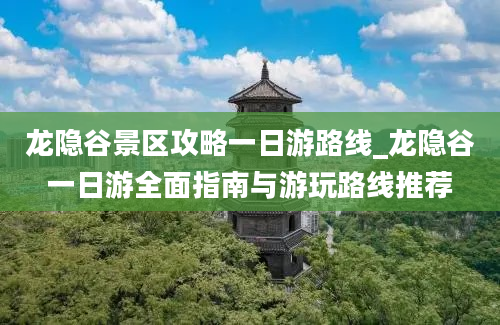 龙隐谷景区攻略一日游路线_龙隐谷一日游全面指南与游玩路线推荐