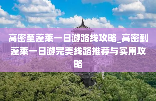 高密至蓬莱一日游路线攻略_高密到蓬莱一日游完美线路推荐与实用攻略