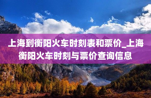 上海到衡阳火车时刻表和票价_上海衡阳火车时刻与票价查询信息