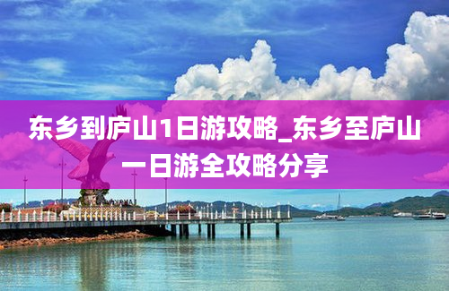 东乡到庐山1日游攻略_东乡至庐山一日游全攻略分享