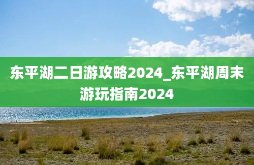 东平湖二日游攻略2024_东平湖周末游玩指南2024