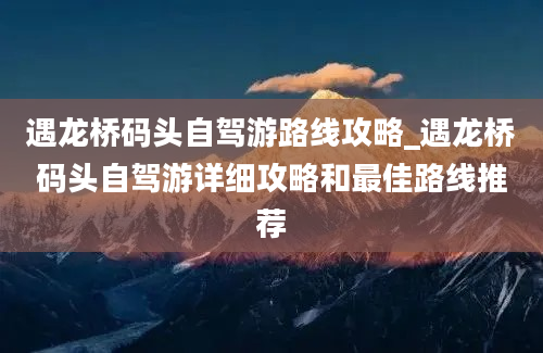 遇龙桥码头自驾游路线攻略_遇龙桥码头自驾游详细攻略和最佳路线推荐