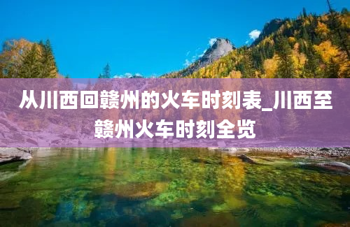 从川西回赣州的火车时刻表_川西至赣州火车时刻全览