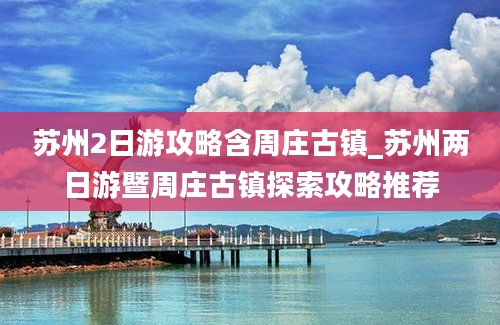 苏州2日游攻略含周庄古镇_苏州两日游暨周庄古镇探索攻略推荐