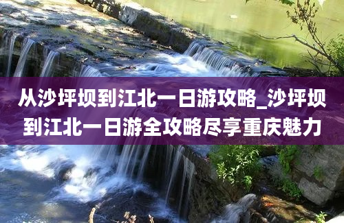 从沙坪坝到江北一日游攻略_沙坪坝到江北一日游全攻略尽享重庆魅力