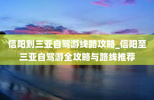 信阳到三亚自驾游线路攻略_信阳至三亚自驾游全攻略与路线推荐