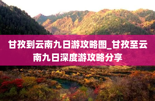 甘孜到云南九日游攻略图_甘孜至云南九日深度游攻略分享