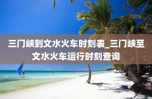 三门峡到文水火车时刻表_三门峡至文水火车运行时刻查询