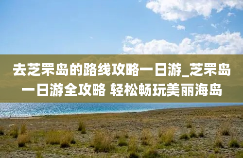 去芝罘岛的路线攻略一日游_芝罘岛一日游全攻略 轻松畅玩美丽海岛