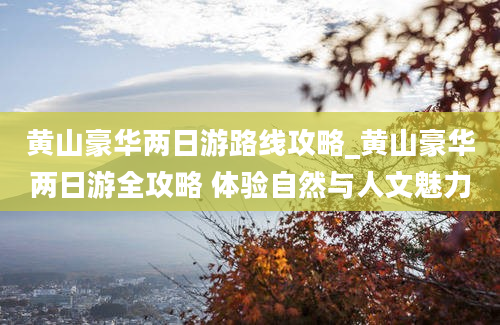 黄山豪华两日游路线攻略_黄山豪华两日游全攻略 体验自然与人文魅力