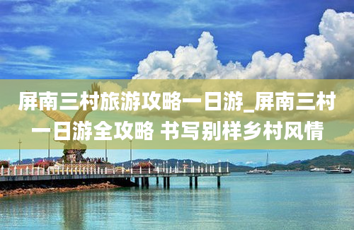 屏南三村旅游攻略一日游_屏南三村一日游全攻略 书写别样乡村风情