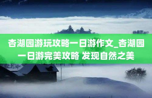 杏湖园游玩攻略一日游作文_杏湖园一日游完美攻略 发现自然之美