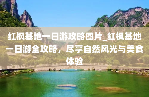 红枫基地一日游攻略图片_红枫基地一日游全攻略，尽享自然风光与美食体验