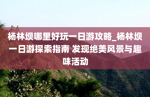 杨林坝哪里好玩一日游攻略_杨林坝一日游探索指南 发现绝美风景与趣味活动