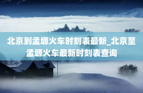 北京到孟塬火车时刻表最新_北京至孟塬火车最新时刻表查询