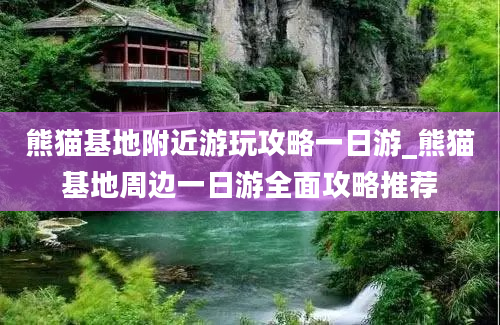 熊猫基地附近游玩攻略一日游_熊猫基地周边一日游全面攻略推荐