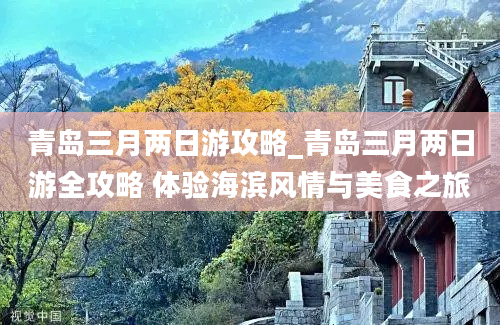 青岛三月两日游攻略_青岛三月两日游全攻略 体验海滨风情与美食之旅