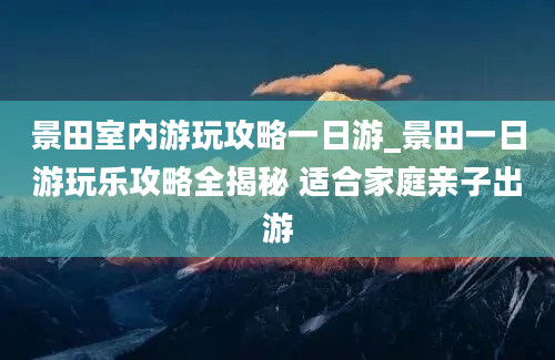 景田室内游玩攻略一日游_景田一日游玩乐攻略全揭秘 适合家庭亲子出游