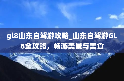 gl8山东自驾游攻略_山东自驾游GL8全攻略，畅游美景与美食