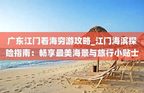 广东江门看海穷游攻略_江门海滨探险指南：畅享最美海景与旅行小贴士