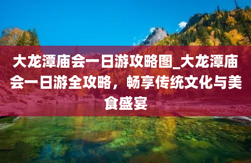 大龙潭庙会一日游攻略图_大龙潭庙会一日游全攻略，畅享传统文化与美食盛宴