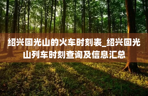 绍兴回光山的火车时刻表_绍兴回光山列车时刻查询及信息汇总