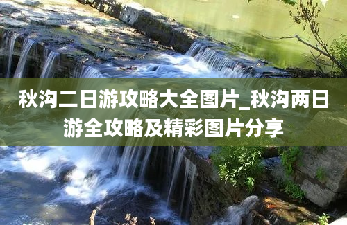 秋沟二日游攻略大全图片_秋沟两日游全攻略及精彩图片分享