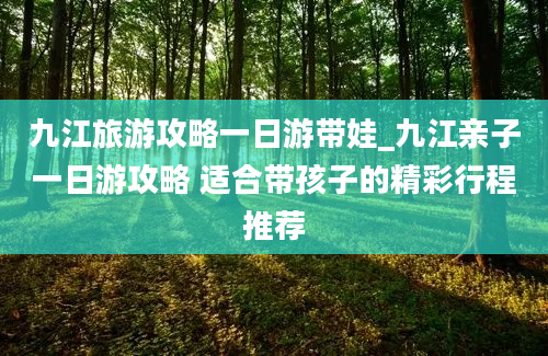 九江旅游攻略一日游带娃_九江亲子一日游攻略 适合带孩子的精彩行程推荐