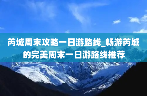 芮城周末攻略一日游路线_畅游芮城的完美周末一日游路线推荐