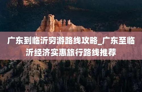 广东到临沂穷游路线攻略_广东至临沂经济实惠旅行路线推荐