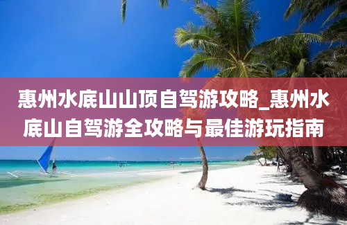 惠州水底山山顶自驾游攻略_惠州水底山自驾游全攻略与最佳游玩指南