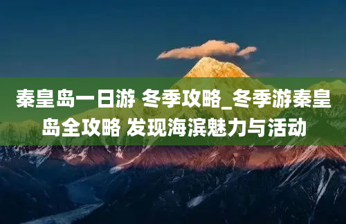 秦皇岛一日游 冬季攻略_冬季游秦皇岛全攻略 发现海滨魅力与活动