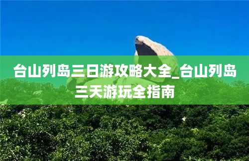 台山列岛三日游攻略大全_台山列岛三天游玩全指南