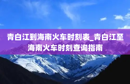 青白江到海南火车时刻表_青白江至海南火车时刻查询指南