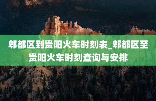 郫都区到贵阳火车时刻表_郫都区至贵阳火车时刻查询与安排