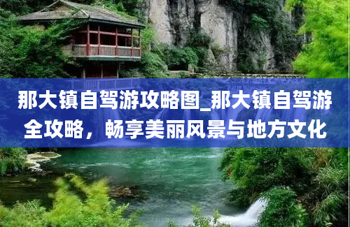 那大镇自驾游攻略图_那大镇自驾游全攻略，畅享美丽风景与地方文化