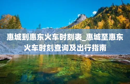 惠城到惠东火车时刻表_惠城至惠东火车时刻查询及出行指南