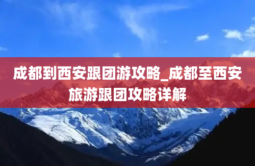 成都到西安跟团游攻略_成都至西安旅游跟团攻略详解