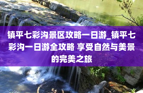 镇平七彩沟景区攻略一日游_镇平七彩沟一日游全攻略 享受自然与美景的完美之旅