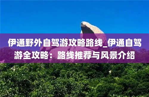 伊通野外自驾游攻略路线_伊通自驾游全攻略：路线推荐与风景介绍