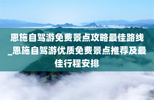 恩施自驾游免费景点攻略最佳路线_恩施自驾游优质免费景点推荐及最佳行程安排