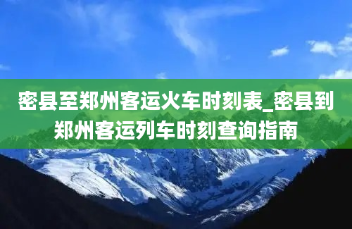 密县至郑州客运火车时刻表_密县到郑州客运列车时刻查询指南